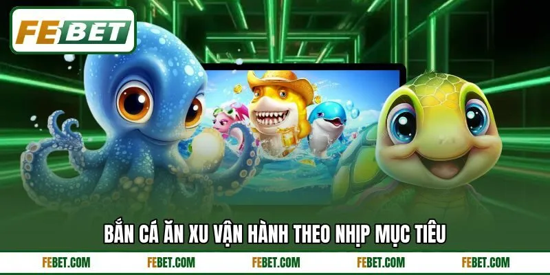 Bắn cá ăn xu vận hành theo nhịp mục tiêu