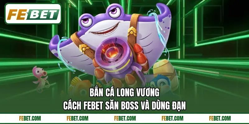 Bắn Cá Long Vương - Cách FEBET Săn Boss Và Dùng Đạn