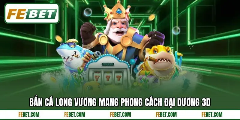 Bắn cá Long Vương mang phong cách đại dương 3D Bắn cá Long Vương mang phong cách đại dương 3D