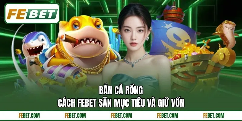 Bắn Cá Rồng  - Cách FEBET Săn Mục Tiêu Và Giữ Vốn