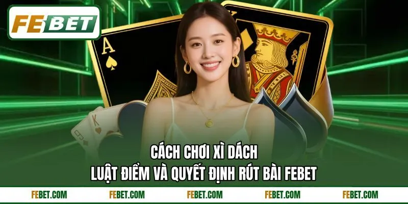 Cách Chơi Xì Dách - Luật Điểm Và Quyết Định Rút Bài FEBET