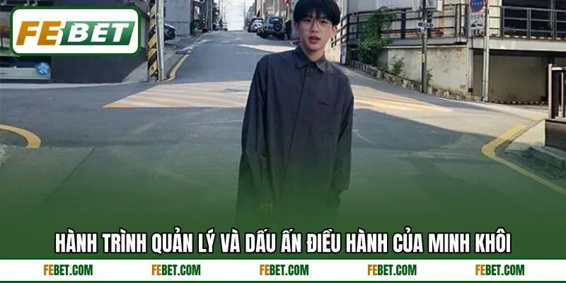 Hành trình quản lý và dấu ấn điều hành của Minh Khôi