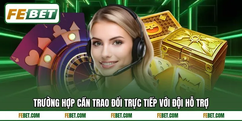 Trường hợp cần trao đổi trực tiếp với đội hỗ trợ